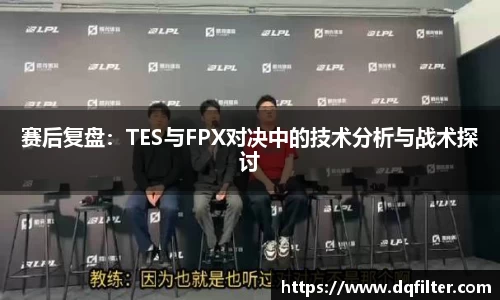 赛后复盘:TES与FPX对决中的技术分析与战术探讨