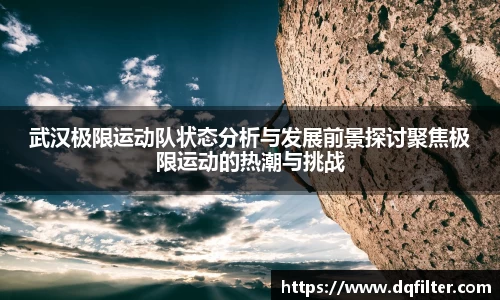 武汉极限运动队状态分析与发展前景探讨聚焦极限运动的热潮与挑战