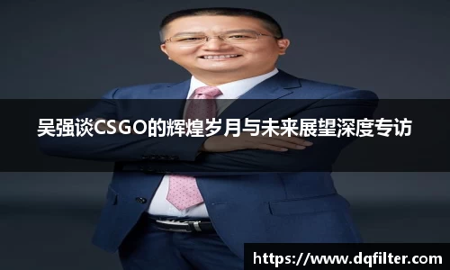 吴强谈CSGO的辉煌岁月与未来展望深度专访