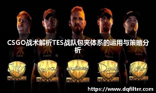 CSGO战术解析TES战队包夹体系的运用与策略分析