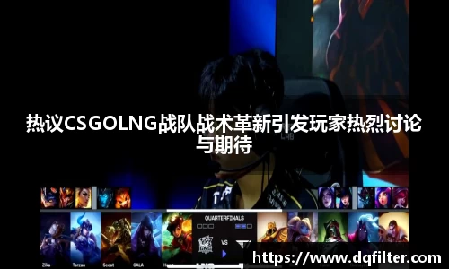 热议CSGOLNG战队战术革新引发玩家热烈讨论与期待