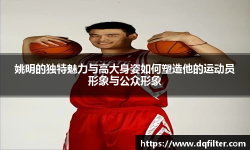 姚明的独特魅力与高大身姿如何塑造他的运动员形象与公众形象