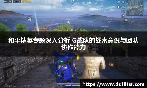 和平精英专题深入分析IG战队的战术意识与团队协作能力