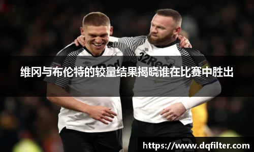 维冈与布伦特的较量结果揭晓谁在比赛中胜出