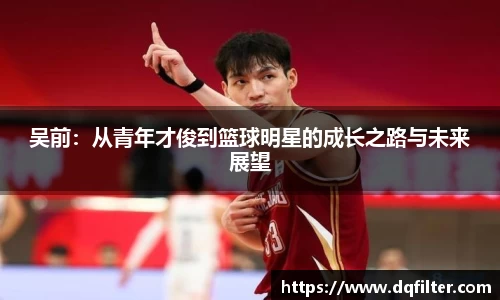 吴前：从青年才俊到篮球明星的成长之路与未来展望