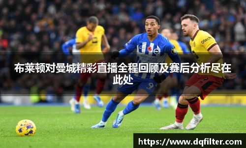 布莱顿对曼城精彩直播全程回顾及赛后分析尽在此处