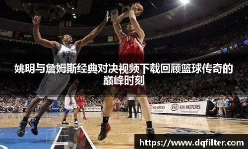 姚明与詹姆斯经典对决视频下载回顾篮球传奇的巅峰时刻