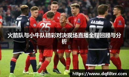 火箭队与小牛队精彩对决现场直播全程回顾与分析