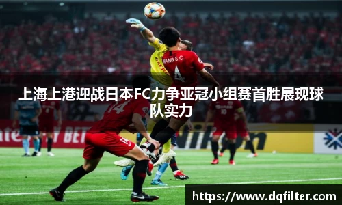 上海上港迎战日本FC力争亚冠小组赛首胜展现球队实力