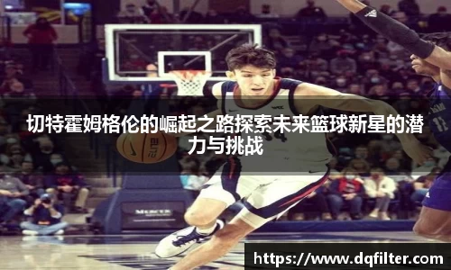 切特霍姆格伦的崛起之路探索未来篮球新星的潜力与挑战