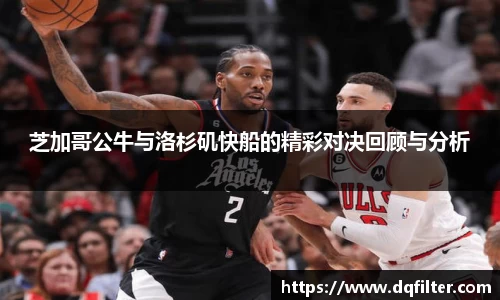 芝加哥公牛与洛杉矶快船的精彩对决回顾与分析