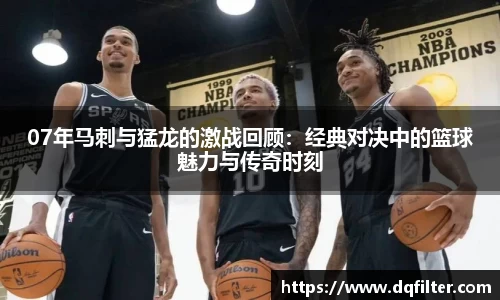 07年马刺与猛龙的激战回顾：经典对决中的篮球魅力与传奇时刻