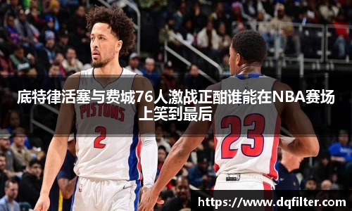 底特律活塞与费城76人激战正酣谁能在NBA赛场上笑到最后