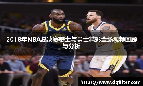 2018年NBA总决赛骑士与勇士精彩全场视频回顾与分析