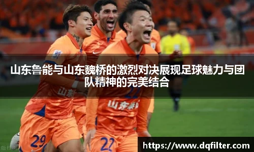 山东鲁能与山东魏桥的激烈对决展现足球魅力与团队精神的完美结合