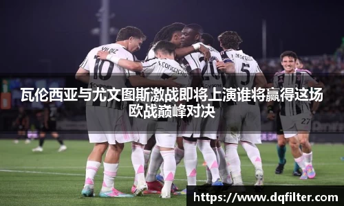 瓦伦西亚与尤文图斯激战即将上演谁将赢得这场欧战巅峰对决