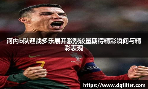 河内b队迎战多乐展开激烈较量期待精彩瞬间与精彩表现